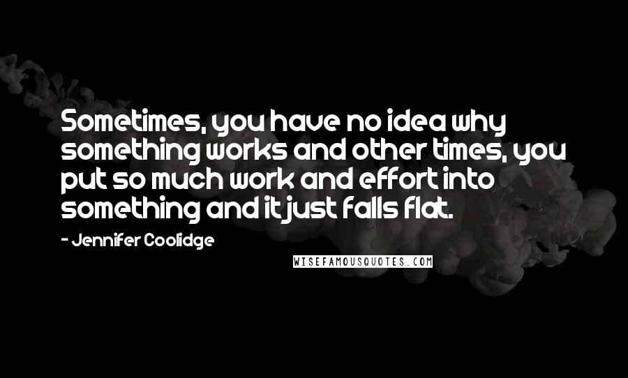 Jennifer Coolidge Quotes: Sometimes, you have no idea why something works and other times, you put so much work and effort into something and it just falls flat.