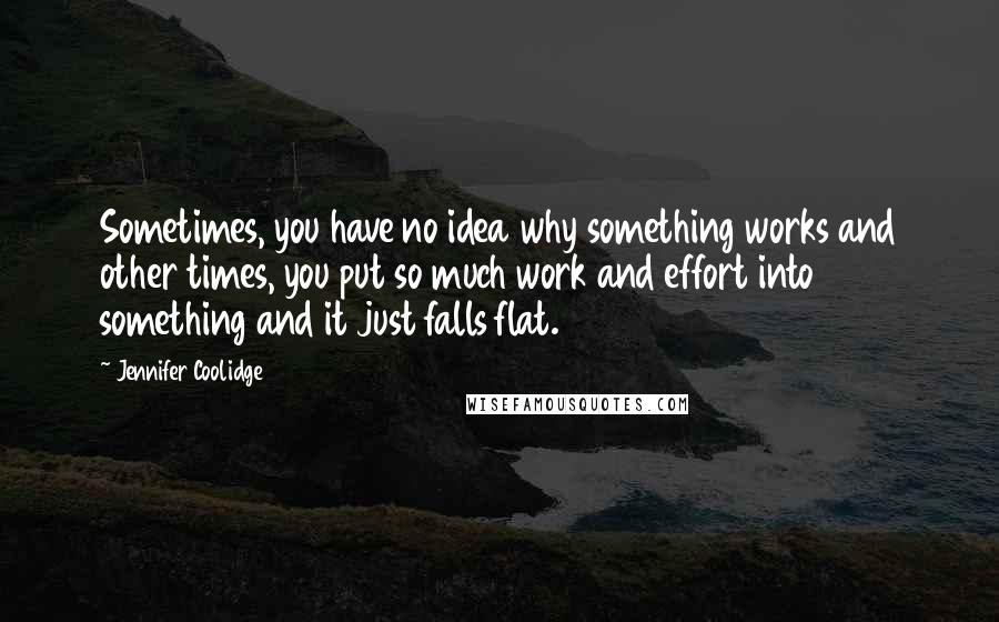 Jennifer Coolidge Quotes: Sometimes, you have no idea why something works and other times, you put so much work and effort into something and it just falls flat.