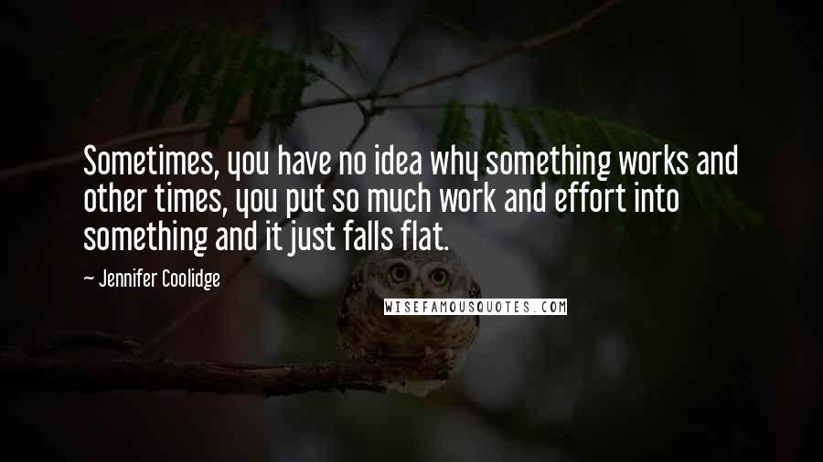 Jennifer Coolidge Quotes: Sometimes, you have no idea why something works and other times, you put so much work and effort into something and it just falls flat.