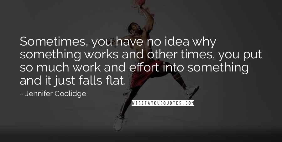 Jennifer Coolidge Quotes: Sometimes, you have no idea why something works and other times, you put so much work and effort into something and it just falls flat.