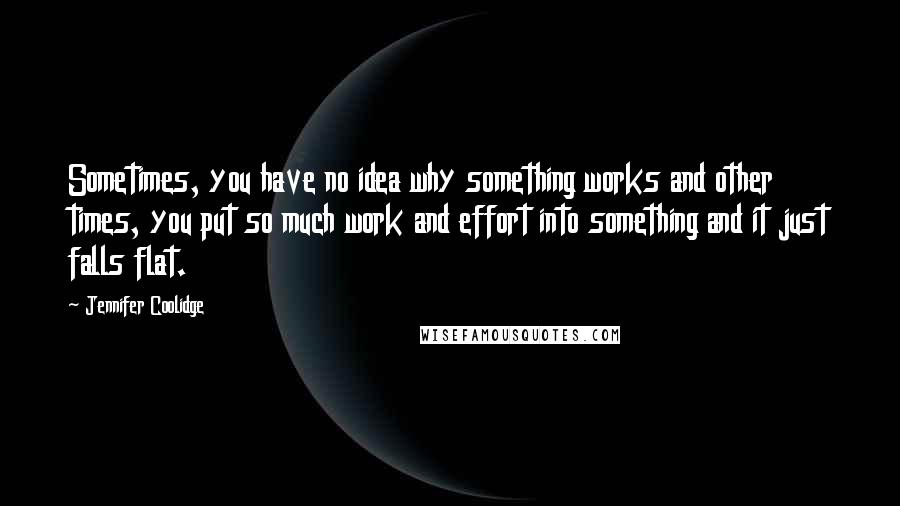 Jennifer Coolidge Quotes: Sometimes, you have no idea why something works and other times, you put so much work and effort into something and it just falls flat.