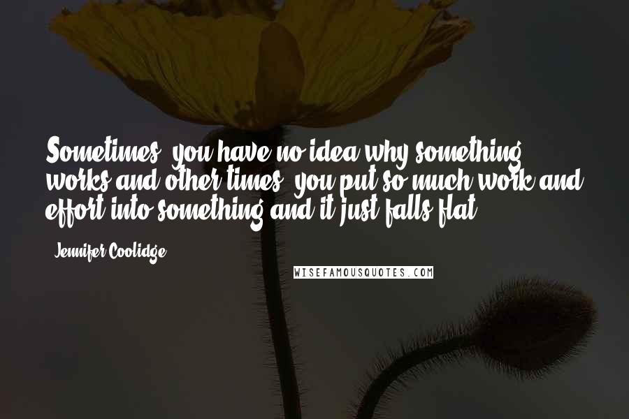 Jennifer Coolidge Quotes: Sometimes, you have no idea why something works and other times, you put so much work and effort into something and it just falls flat.