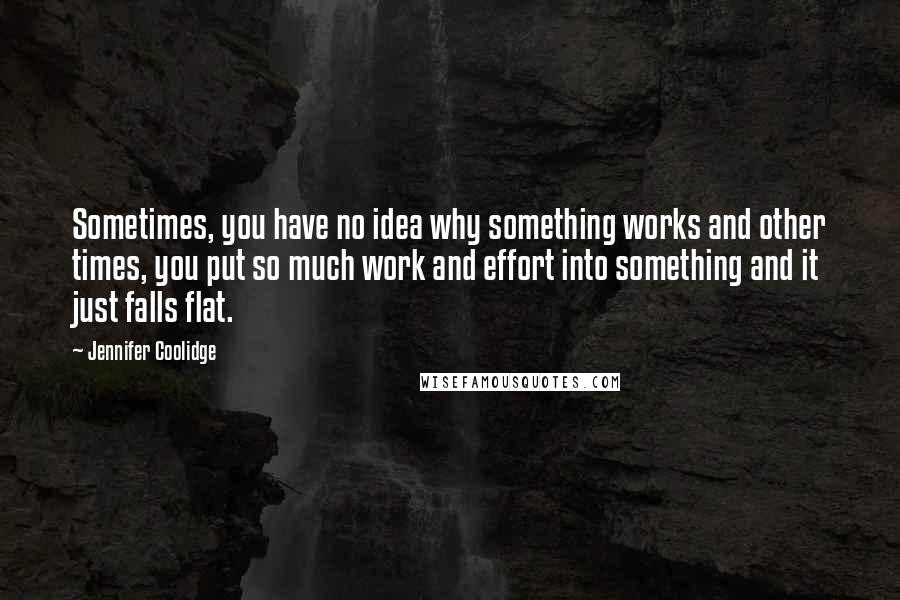 Jennifer Coolidge Quotes: Sometimes, you have no idea why something works and other times, you put so much work and effort into something and it just falls flat.