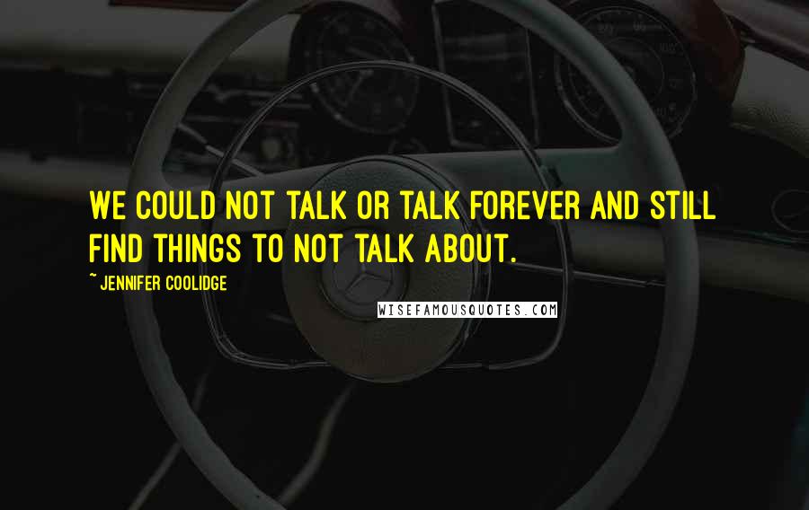 Jennifer Coolidge Quotes: We could not talk or talk forever and still find things to not talk about.