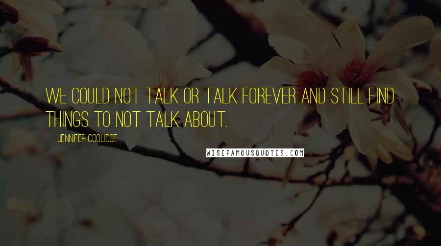 Jennifer Coolidge Quotes: We could not talk or talk forever and still find things to not talk about.