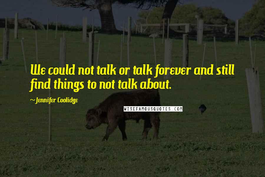 Jennifer Coolidge Quotes: We could not talk or talk forever and still find things to not talk about.