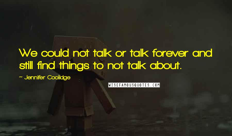 Jennifer Coolidge Quotes: We could not talk or talk forever and still find things to not talk about.