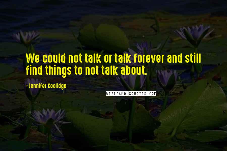 Jennifer Coolidge Quotes: We could not talk or talk forever and still find things to not talk about.