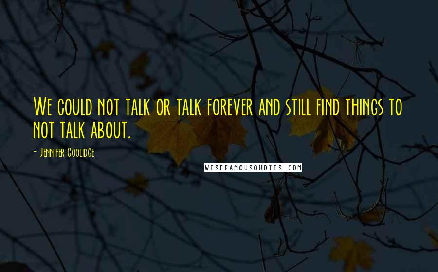 Jennifer Coolidge Quotes: We could not talk or talk forever and still find things to not talk about.