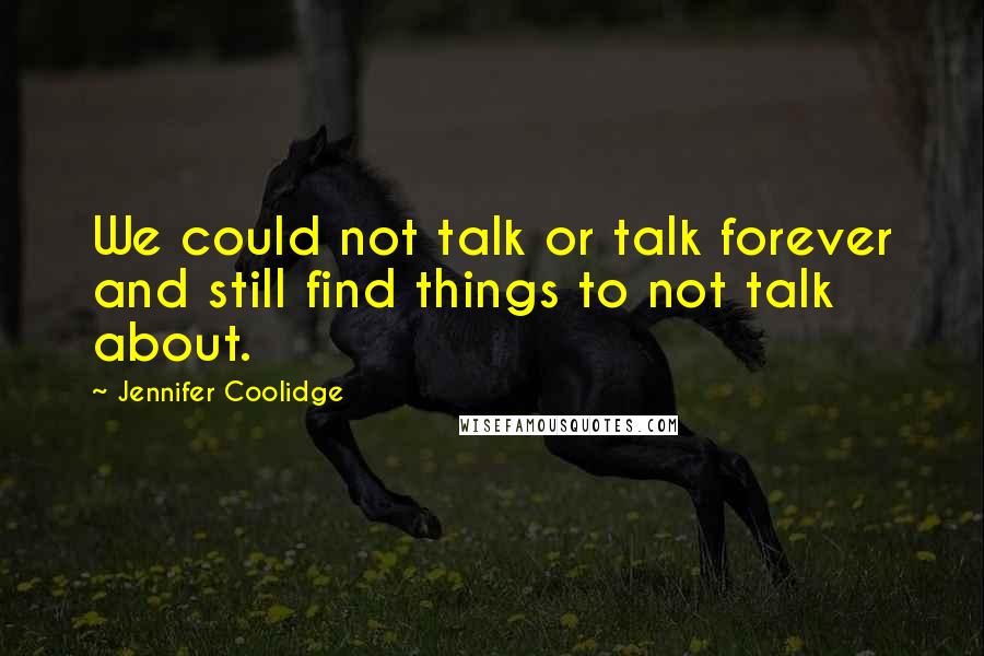 Jennifer Coolidge Quotes: We could not talk or talk forever and still find things to not talk about.