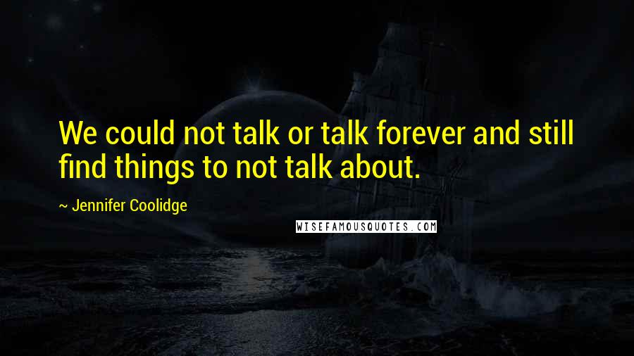 Jennifer Coolidge Quotes: We could not talk or talk forever and still find things to not talk about.