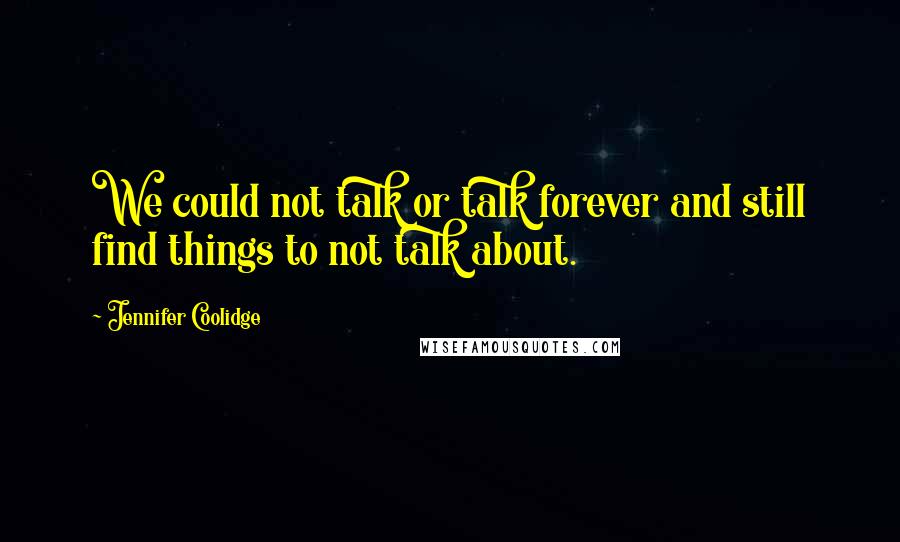 Jennifer Coolidge Quotes: We could not talk or talk forever and still find things to not talk about.