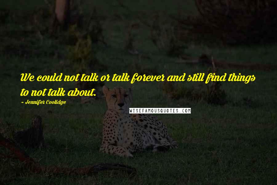 Jennifer Coolidge Quotes: We could not talk or talk forever and still find things to not talk about.