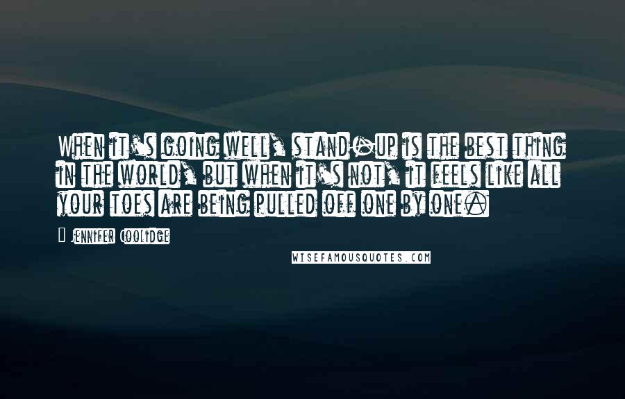 Jennifer Coolidge Quotes: When it's going well, stand-up is the best thing in the world, but when it's not, it feels like all your toes are being pulled off one by one.