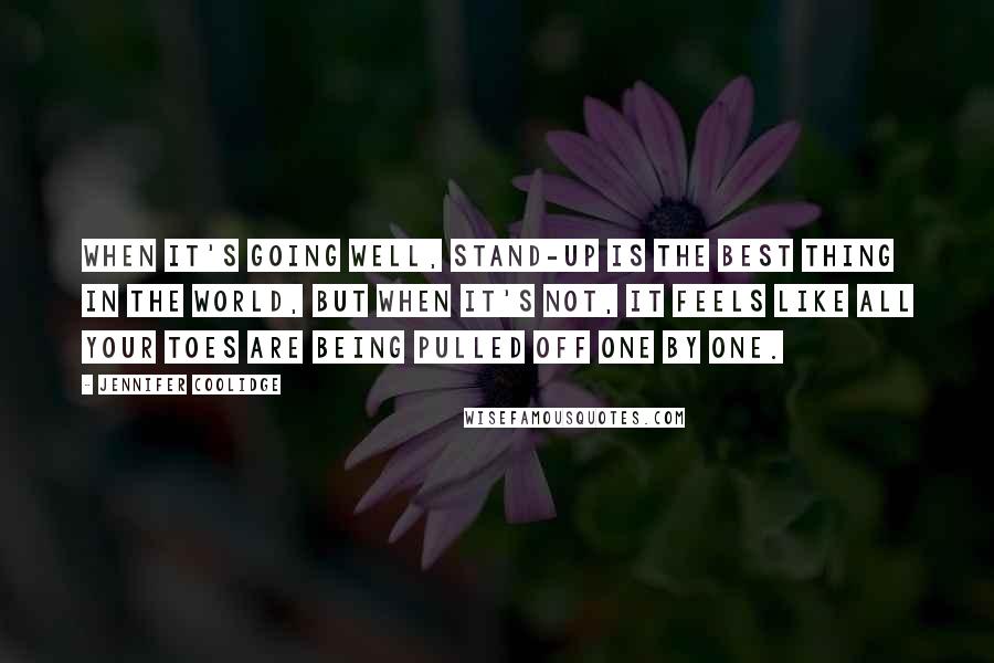 Jennifer Coolidge Quotes: When it's going well, stand-up is the best thing in the world, but when it's not, it feels like all your toes are being pulled off one by one.