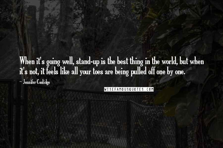 Jennifer Coolidge Quotes: When it's going well, stand-up is the best thing in the world, but when it's not, it feels like all your toes are being pulled off one by one.