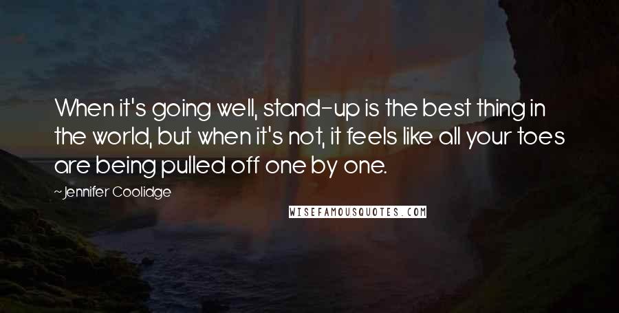 Jennifer Coolidge Quotes: When it's going well, stand-up is the best thing in the world, but when it's not, it feels like all your toes are being pulled off one by one.