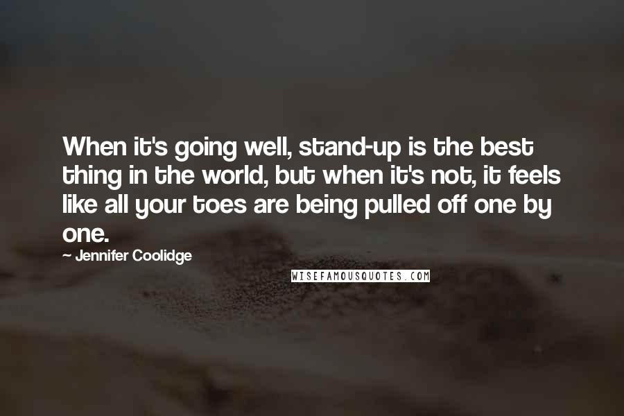 Jennifer Coolidge Quotes: When it's going well, stand-up is the best thing in the world, but when it's not, it feels like all your toes are being pulled off one by one.