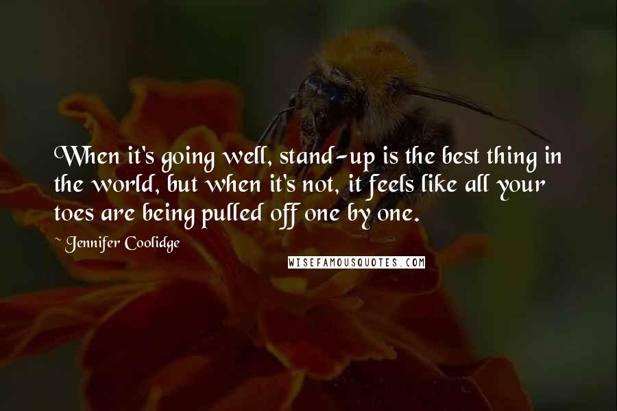 Jennifer Coolidge Quotes: When it's going well, stand-up is the best thing in the world, but when it's not, it feels like all your toes are being pulled off one by one.