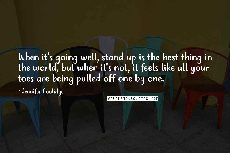 Jennifer Coolidge Quotes: When it's going well, stand-up is the best thing in the world, but when it's not, it feels like all your toes are being pulled off one by one.