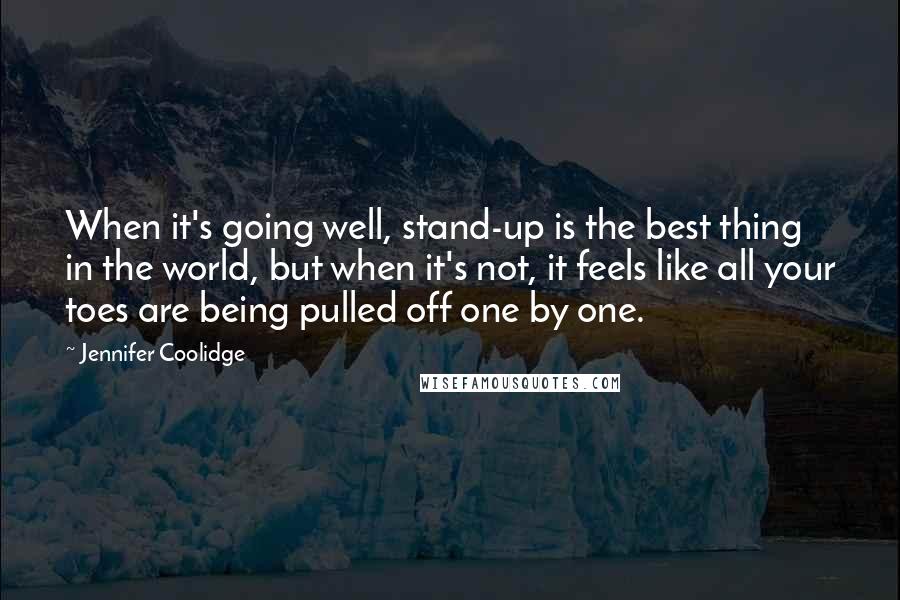 Jennifer Coolidge Quotes: When it's going well, stand-up is the best thing in the world, but when it's not, it feels like all your toes are being pulled off one by one.