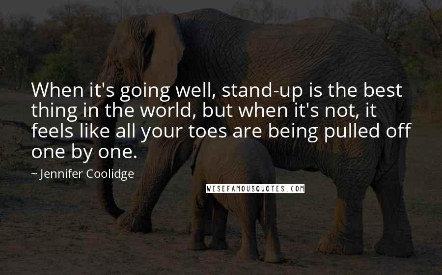 Jennifer Coolidge Quotes: When it's going well, stand-up is the best thing in the world, but when it's not, it feels like all your toes are being pulled off one by one.