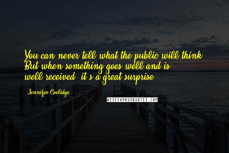 Jennifer Coolidge Quotes: You can never tell what the public will think! But when something goes well and is well-received, it's a great surprise!
