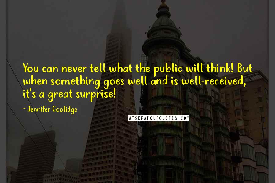 Jennifer Coolidge Quotes: You can never tell what the public will think! But when something goes well and is well-received, it's a great surprise!