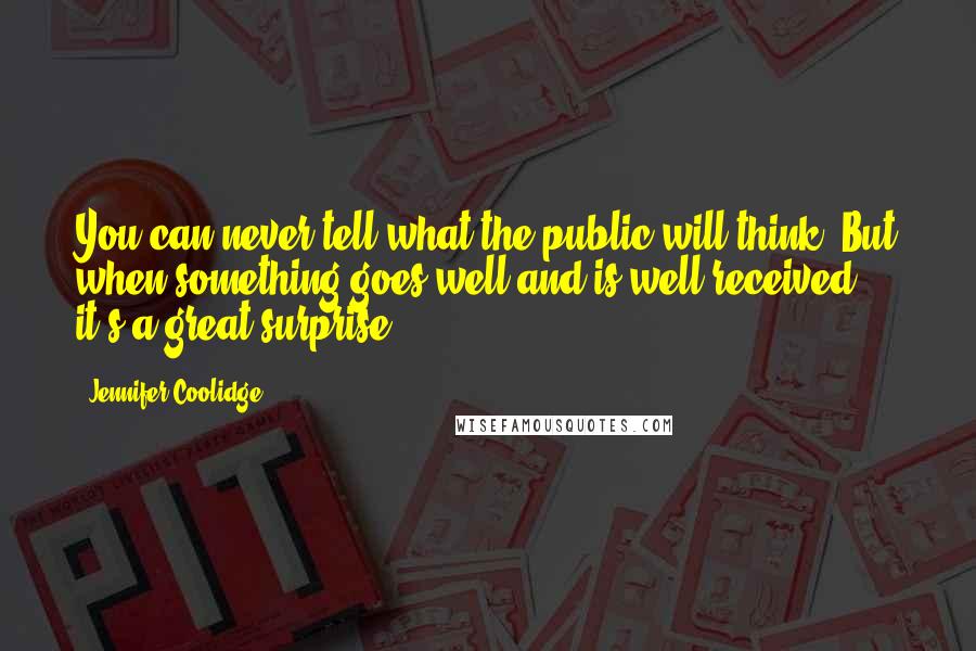 Jennifer Coolidge Quotes: You can never tell what the public will think! But when something goes well and is well-received, it's a great surprise!
