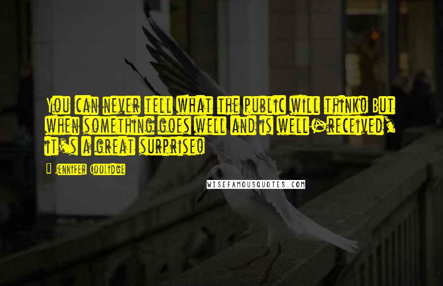 Jennifer Coolidge Quotes: You can never tell what the public will think! But when something goes well and is well-received, it's a great surprise!