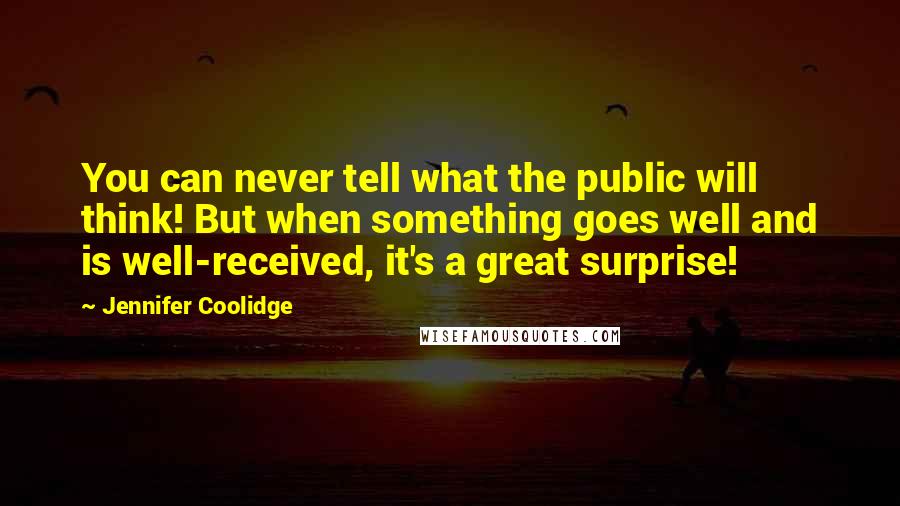 Jennifer Coolidge Quotes: You can never tell what the public will think! But when something goes well and is well-received, it's a great surprise!