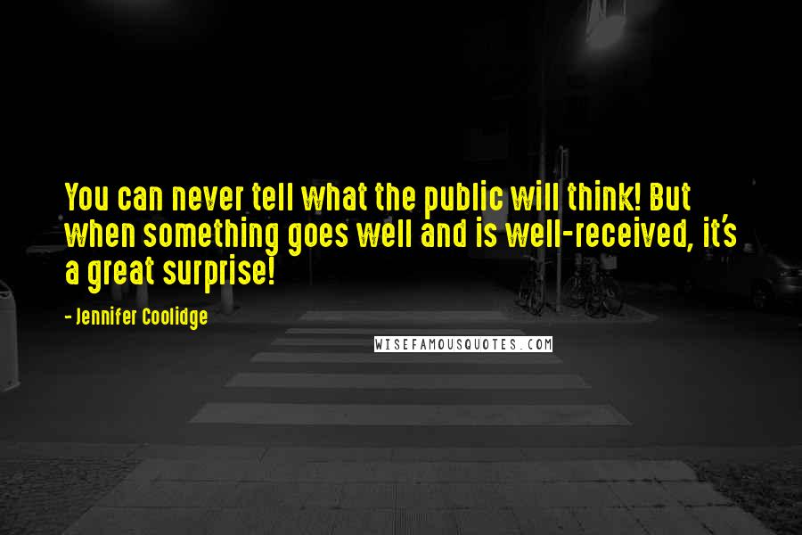 Jennifer Coolidge Quotes: You can never tell what the public will think! But when something goes well and is well-received, it's a great surprise!
