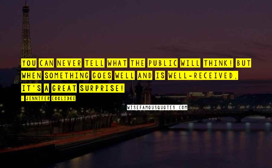 Jennifer Coolidge Quotes: You can never tell what the public will think! But when something goes well and is well-received, it's a great surprise!