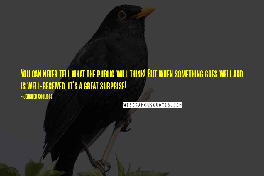 Jennifer Coolidge Quotes: You can never tell what the public will think! But when something goes well and is well-received, it's a great surprise!