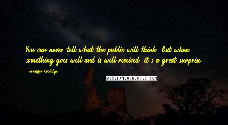 Jennifer Coolidge Quotes: You can never tell what the public will think! But when something goes well and is well-received, it's a great surprise!