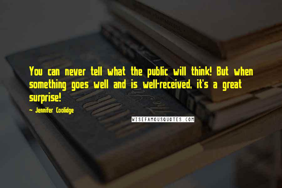 Jennifer Coolidge Quotes: You can never tell what the public will think! But when something goes well and is well-received, it's a great surprise!