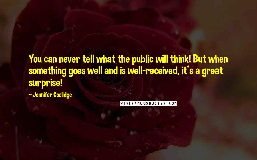 Jennifer Coolidge Quotes: You can never tell what the public will think! But when something goes well and is well-received, it's a great surprise!