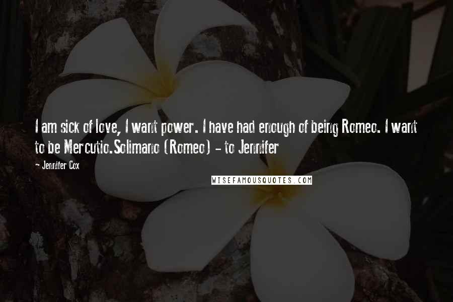 Jennifer Cox Quotes: I am sick of love, I want power. I have had enough of being Romeo. I want to be Mercutio.Solimano (Romeo) - to Jennifer