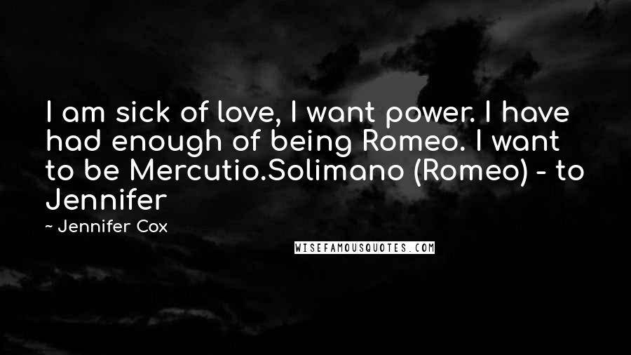 Jennifer Cox Quotes: I am sick of love, I want power. I have had enough of being Romeo. I want to be Mercutio.Solimano (Romeo) - to Jennifer