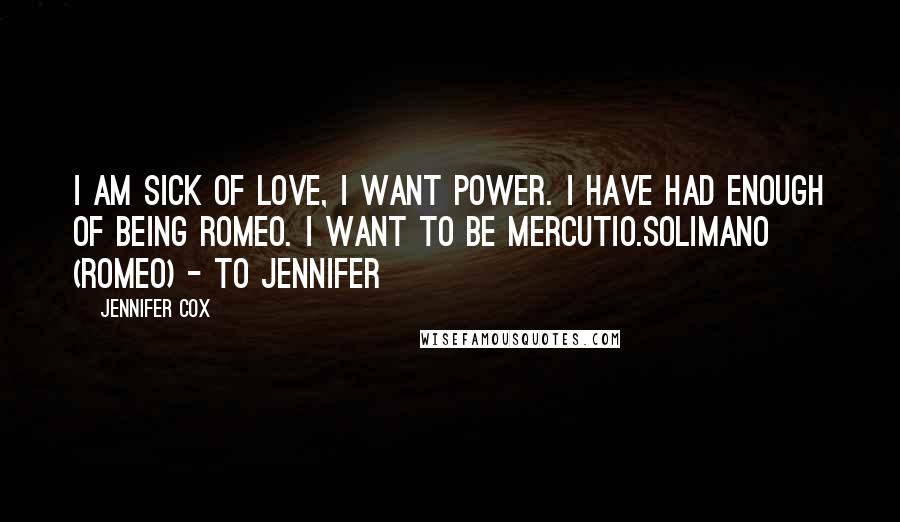 Jennifer Cox Quotes: I am sick of love, I want power. I have had enough of being Romeo. I want to be Mercutio.Solimano (Romeo) - to Jennifer