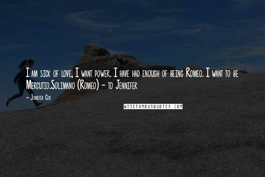 Jennifer Cox Quotes: I am sick of love, I want power. I have had enough of being Romeo. I want to be Mercutio.Solimano (Romeo) - to Jennifer