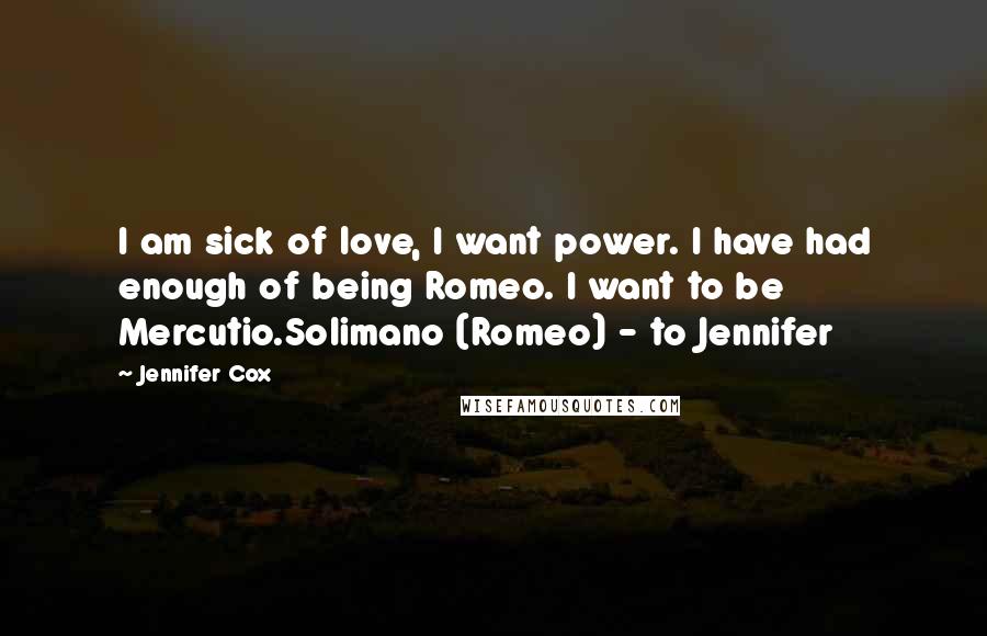 Jennifer Cox Quotes: I am sick of love, I want power. I have had enough of being Romeo. I want to be Mercutio.Solimano (Romeo) - to Jennifer