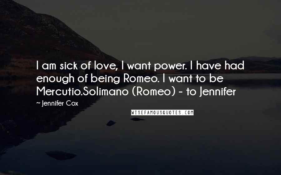 Jennifer Cox Quotes: I am sick of love, I want power. I have had enough of being Romeo. I want to be Mercutio.Solimano (Romeo) - to Jennifer