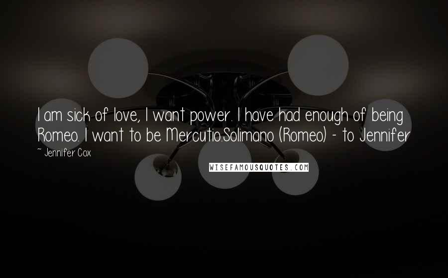 Jennifer Cox Quotes: I am sick of love, I want power. I have had enough of being Romeo. I want to be Mercutio.Solimano (Romeo) - to Jennifer