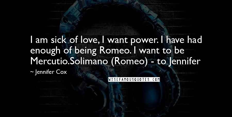 Jennifer Cox Quotes: I am sick of love, I want power. I have had enough of being Romeo. I want to be Mercutio.Solimano (Romeo) - to Jennifer