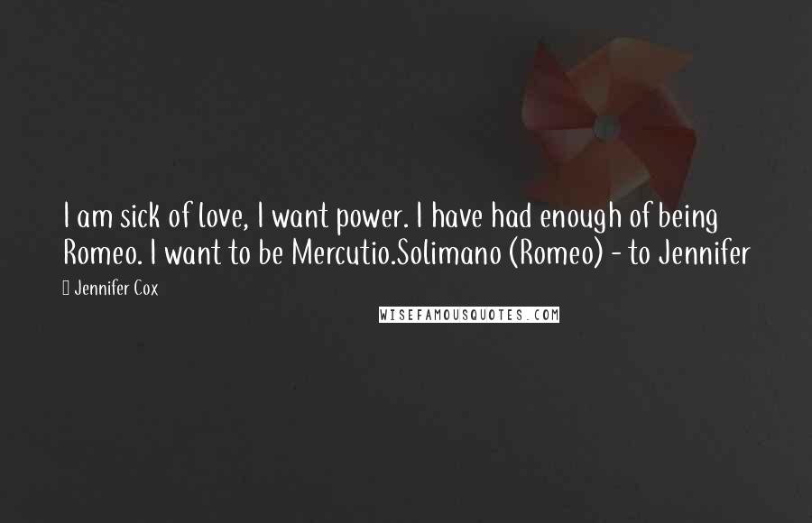 Jennifer Cox Quotes: I am sick of love, I want power. I have had enough of being Romeo. I want to be Mercutio.Solimano (Romeo) - to Jennifer