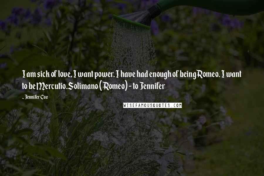 Jennifer Cox Quotes: I am sick of love, I want power. I have had enough of being Romeo. I want to be Mercutio.Solimano (Romeo) - to Jennifer