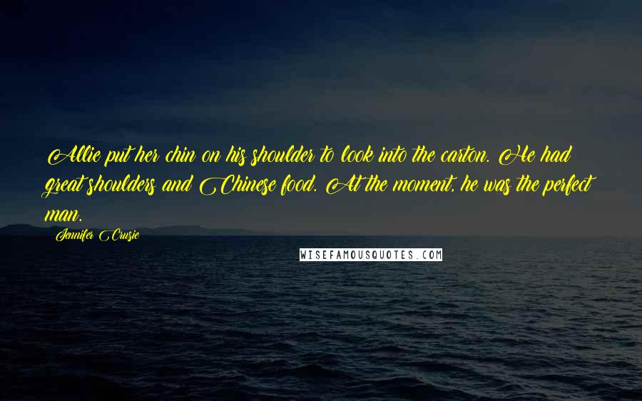 Jennifer Crusie Quotes: Allie put her chin on his shoulder to look into the carton. He had great shoulders and Chinese food. At the moment, he was the perfect man.