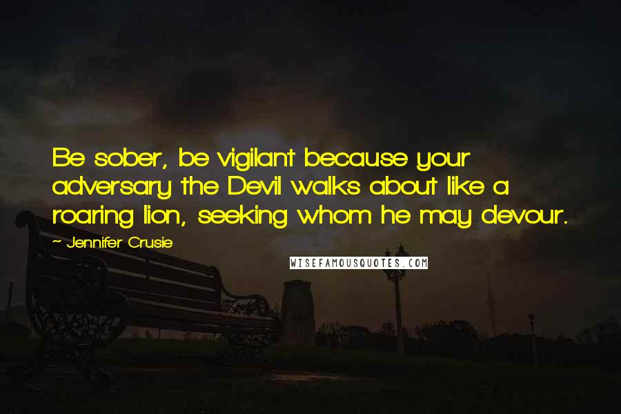 Jennifer Crusie Quotes: Be sober, be vigilant because your adversary the Devil walks about like a roaring lion, seeking whom he may devour.