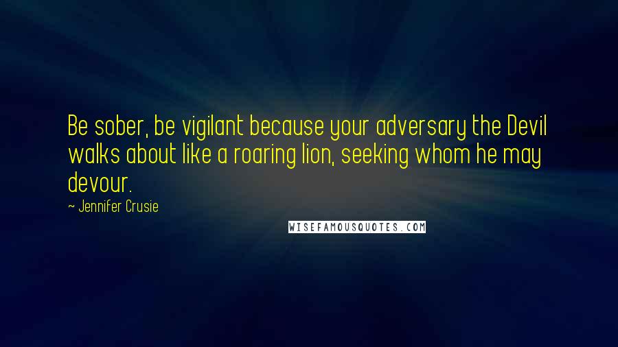 Jennifer Crusie Quotes: Be sober, be vigilant because your adversary the Devil walks about like a roaring lion, seeking whom he may devour.